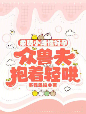 柔弱小雌性好孕，众兽夫抱着轻哄